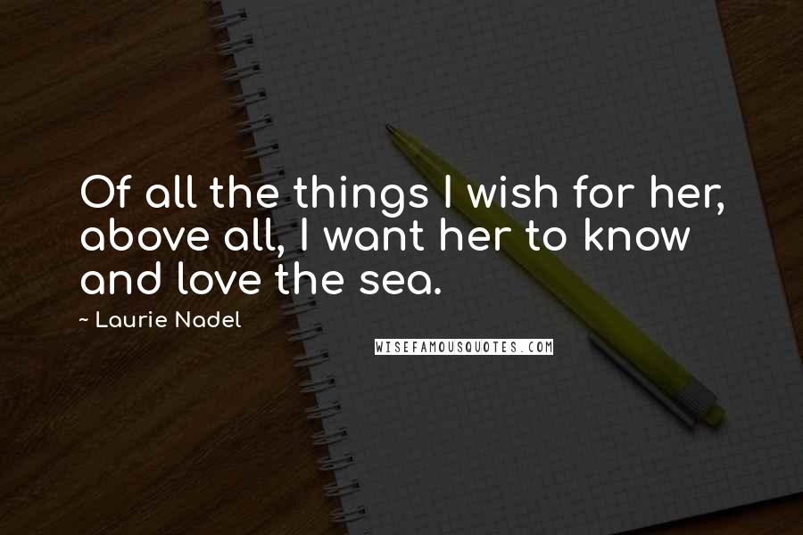 Laurie Nadel Quotes: Of all the things I wish for her, above all, I want her to know and love the sea.