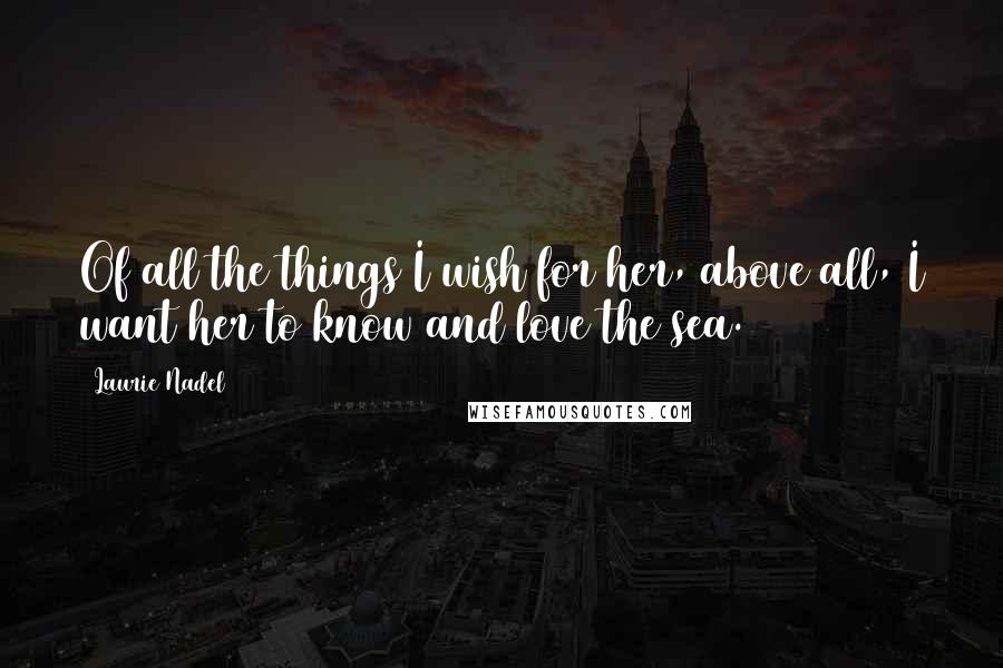 Laurie Nadel Quotes: Of all the things I wish for her, above all, I want her to know and love the sea.