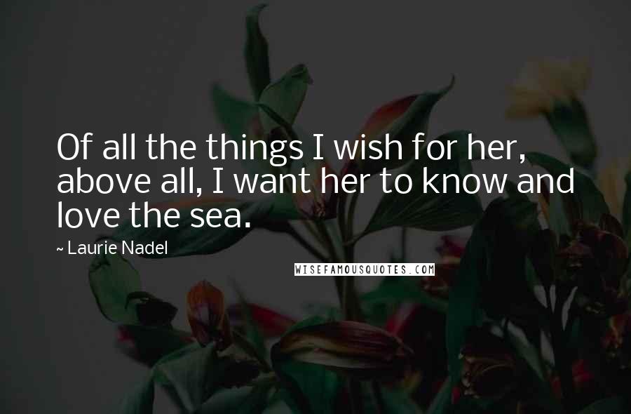 Laurie Nadel Quotes: Of all the things I wish for her, above all, I want her to know and love the sea.