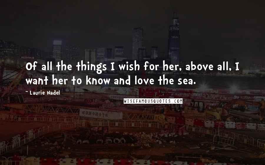 Laurie Nadel Quotes: Of all the things I wish for her, above all, I want her to know and love the sea.