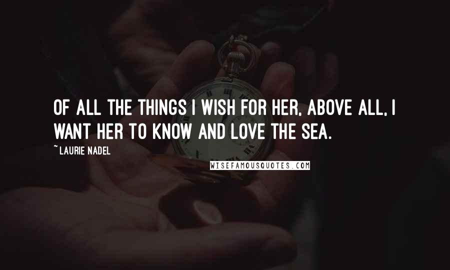 Laurie Nadel Quotes: Of all the things I wish for her, above all, I want her to know and love the sea.