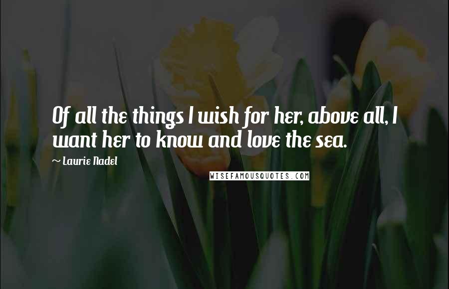 Laurie Nadel Quotes: Of all the things I wish for her, above all, I want her to know and love the sea.