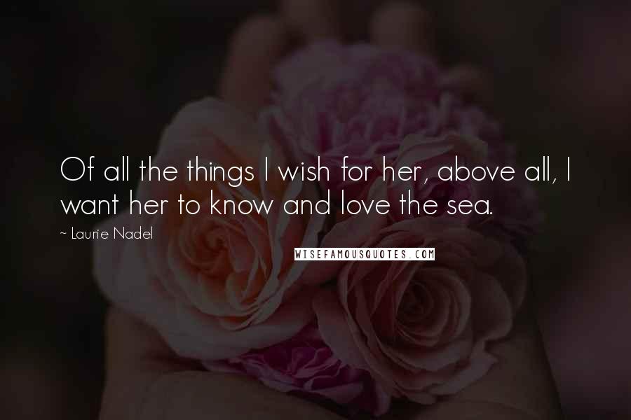 Laurie Nadel Quotes: Of all the things I wish for her, above all, I want her to know and love the sea.