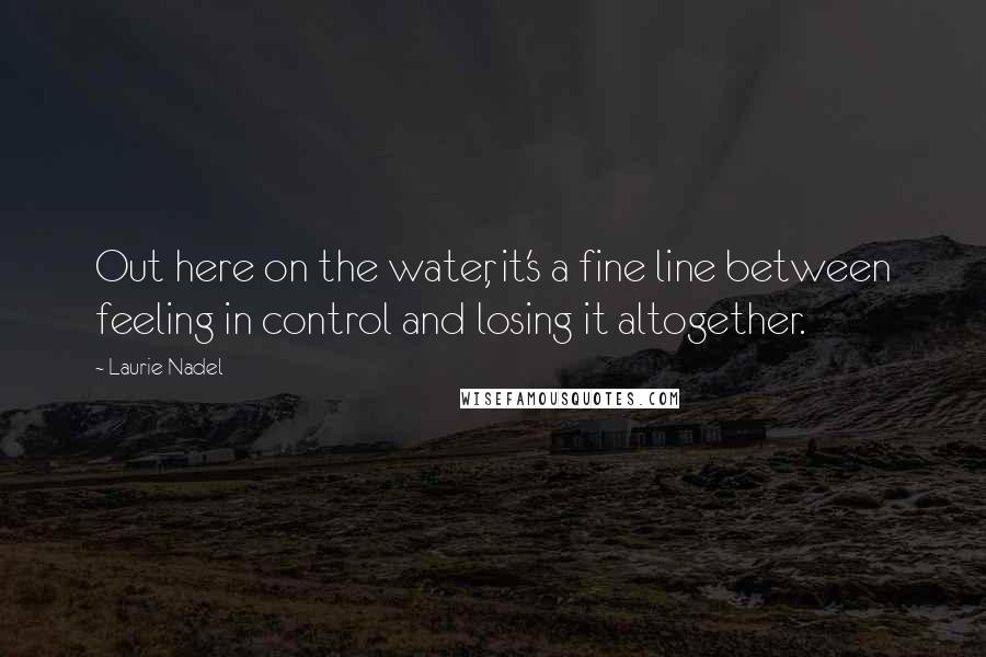 Laurie Nadel Quotes: Out here on the water, it's a fine line between feeling in control and losing it altogether.