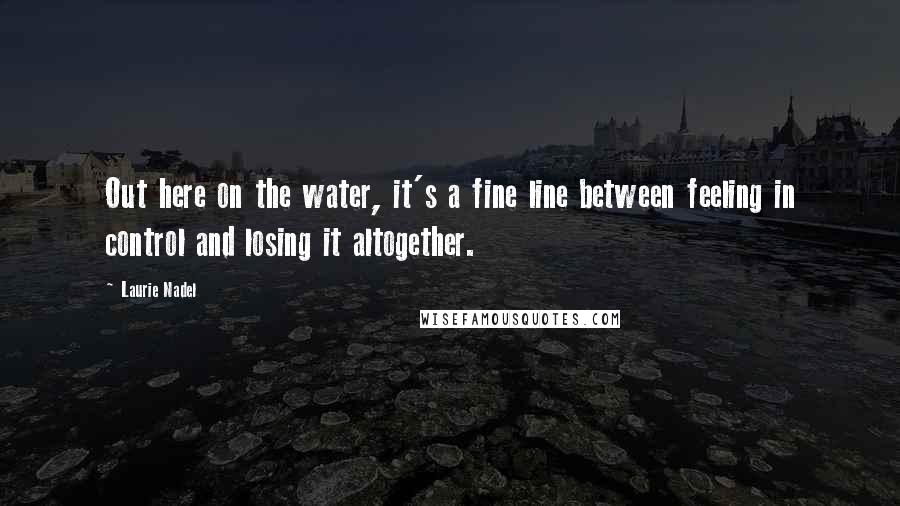 Laurie Nadel Quotes: Out here on the water, it's a fine line between feeling in control and losing it altogether.