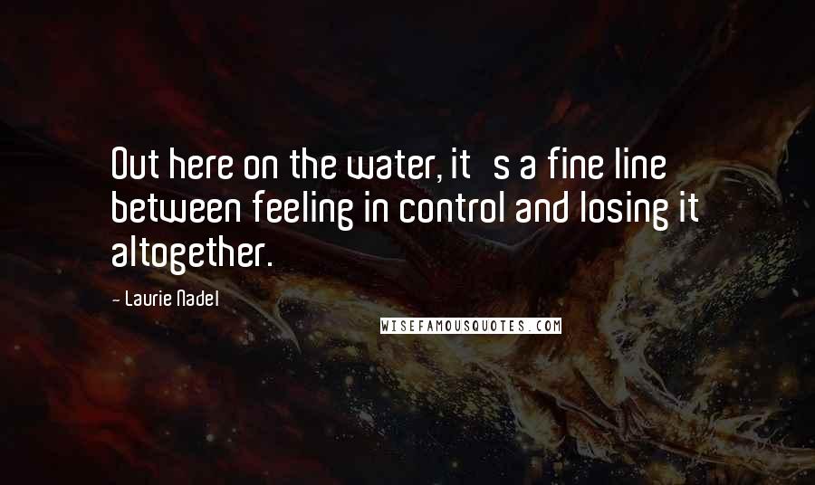 Laurie Nadel Quotes: Out here on the water, it's a fine line between feeling in control and losing it altogether.