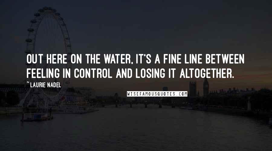 Laurie Nadel Quotes: Out here on the water, it's a fine line between feeling in control and losing it altogether.