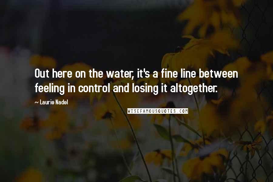 Laurie Nadel Quotes: Out here on the water, it's a fine line between feeling in control and losing it altogether.