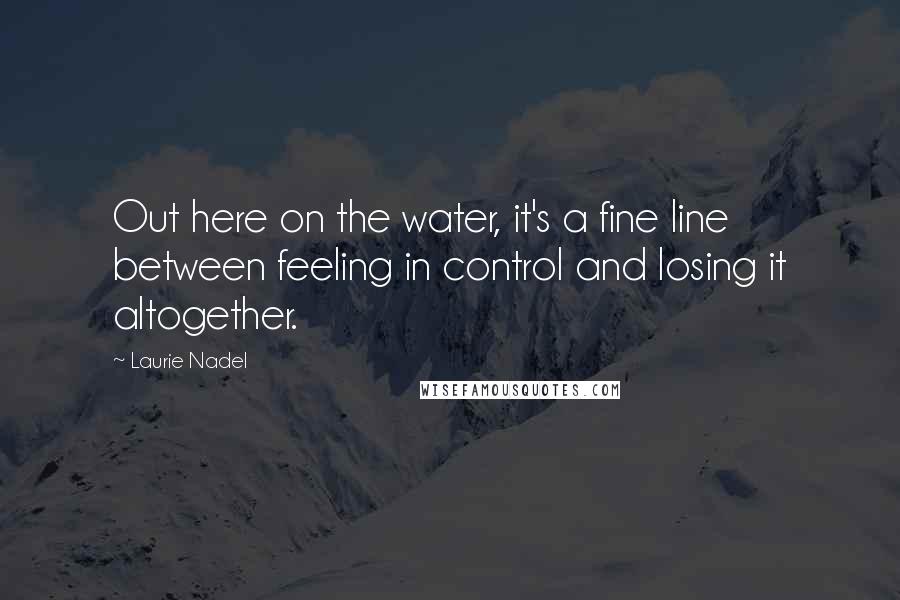 Laurie Nadel Quotes: Out here on the water, it's a fine line between feeling in control and losing it altogether.