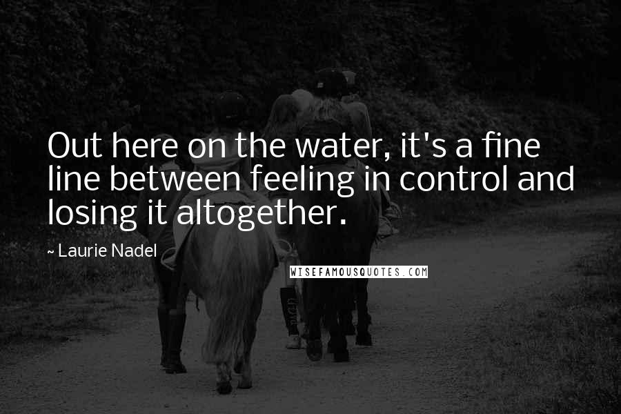 Laurie Nadel Quotes: Out here on the water, it's a fine line between feeling in control and losing it altogether.