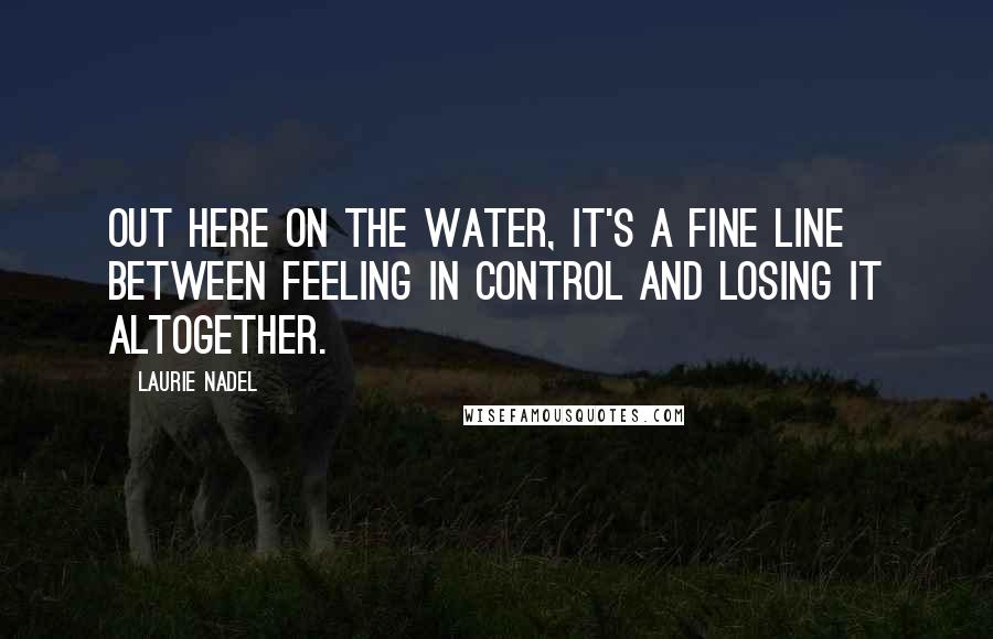 Laurie Nadel Quotes: Out here on the water, it's a fine line between feeling in control and losing it altogether.