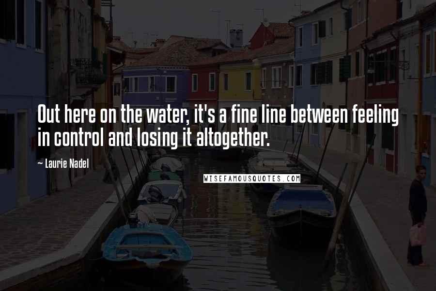 Laurie Nadel Quotes: Out here on the water, it's a fine line between feeling in control and losing it altogether.