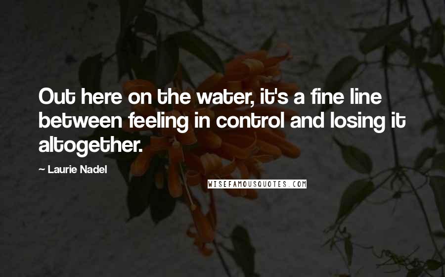 Laurie Nadel Quotes: Out here on the water, it's a fine line between feeling in control and losing it altogether.