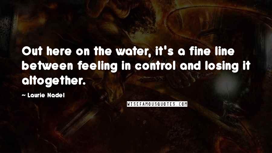 Laurie Nadel Quotes: Out here on the water, it's a fine line between feeling in control and losing it altogether.