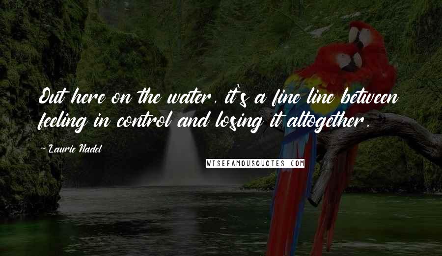 Laurie Nadel Quotes: Out here on the water, it's a fine line between feeling in control and losing it altogether.