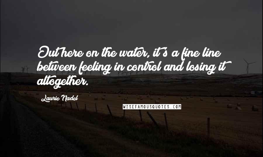 Laurie Nadel Quotes: Out here on the water, it's a fine line between feeling in control and losing it altogether.