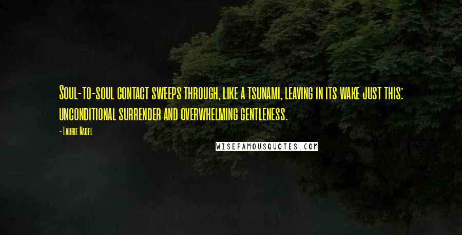 Laurie Nadel Quotes: Soul-to-soul contact sweeps through, like a tsunami, leaving in its wake just this: unconditional surrender and overwhelming gentleness.