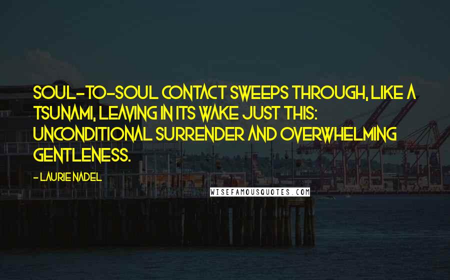 Laurie Nadel Quotes: Soul-to-soul contact sweeps through, like a tsunami, leaving in its wake just this: unconditional surrender and overwhelming gentleness.