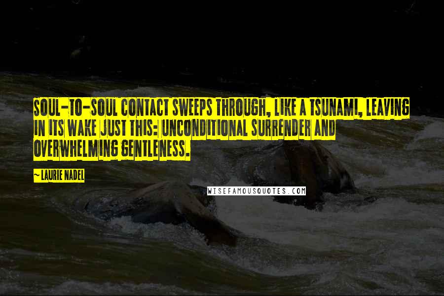 Laurie Nadel Quotes: Soul-to-soul contact sweeps through, like a tsunami, leaving in its wake just this: unconditional surrender and overwhelming gentleness.