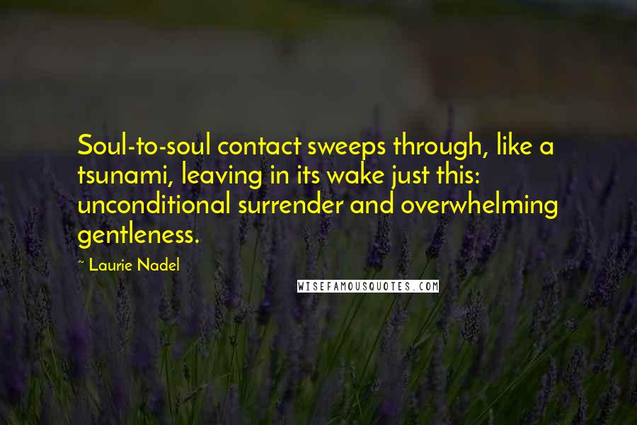 Laurie Nadel Quotes: Soul-to-soul contact sweeps through, like a tsunami, leaving in its wake just this: unconditional surrender and overwhelming gentleness.