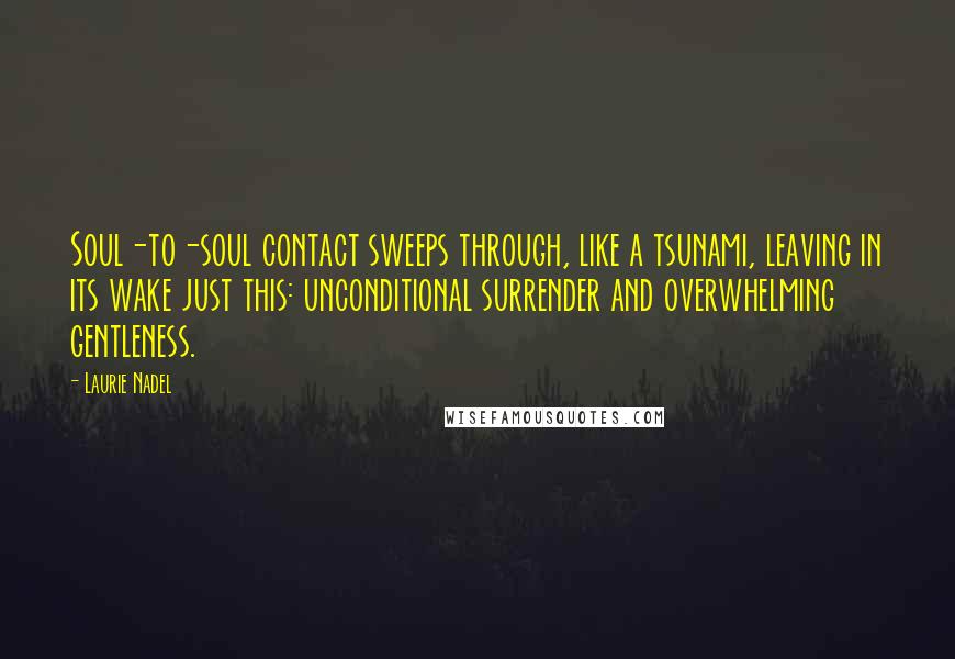 Laurie Nadel Quotes: Soul-to-soul contact sweeps through, like a tsunami, leaving in its wake just this: unconditional surrender and overwhelming gentleness.