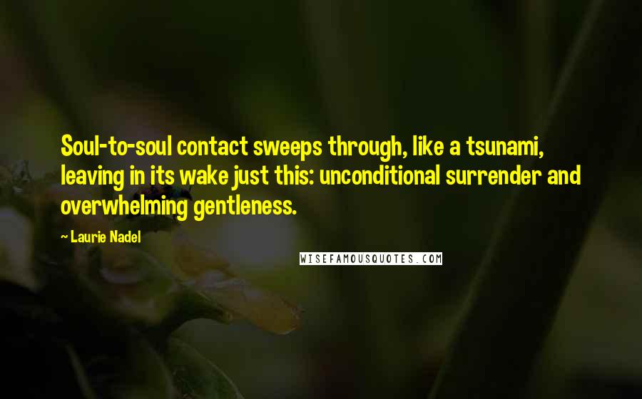 Laurie Nadel Quotes: Soul-to-soul contact sweeps through, like a tsunami, leaving in its wake just this: unconditional surrender and overwhelming gentleness.