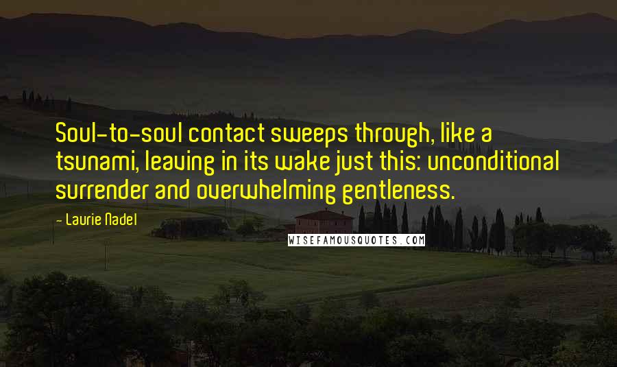 Laurie Nadel Quotes: Soul-to-soul contact sweeps through, like a tsunami, leaving in its wake just this: unconditional surrender and overwhelming gentleness.