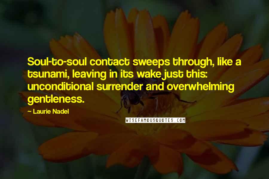 Laurie Nadel Quotes: Soul-to-soul contact sweeps through, like a tsunami, leaving in its wake just this: unconditional surrender and overwhelming gentleness.