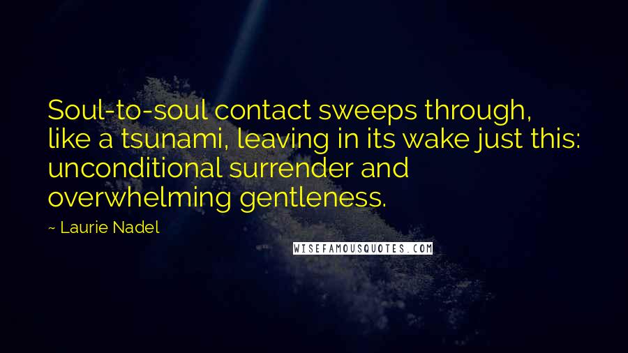 Laurie Nadel Quotes: Soul-to-soul contact sweeps through, like a tsunami, leaving in its wake just this: unconditional surrender and overwhelming gentleness.