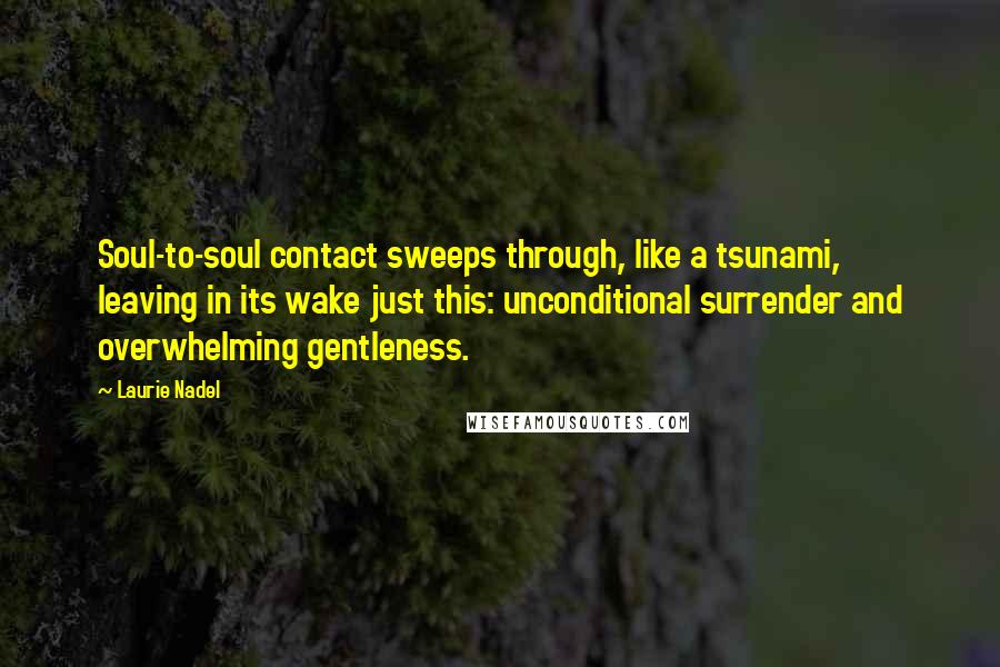 Laurie Nadel Quotes: Soul-to-soul contact sweeps through, like a tsunami, leaving in its wake just this: unconditional surrender and overwhelming gentleness.