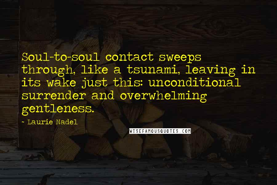 Laurie Nadel Quotes: Soul-to-soul contact sweeps through, like a tsunami, leaving in its wake just this: unconditional surrender and overwhelming gentleness.