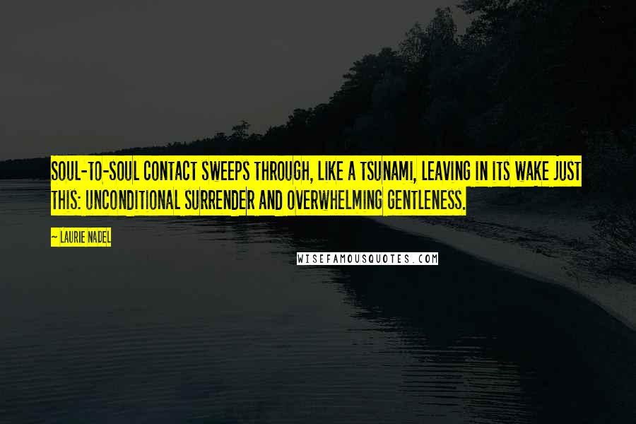 Laurie Nadel Quotes: Soul-to-soul contact sweeps through, like a tsunami, leaving in its wake just this: unconditional surrender and overwhelming gentleness.