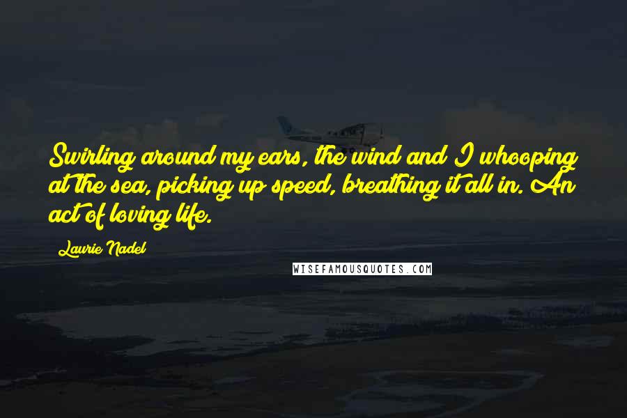 Laurie Nadel Quotes: Swirling around my ears, the wind and I whooping at the sea, picking up speed, breathing it all in. An act of loving life.