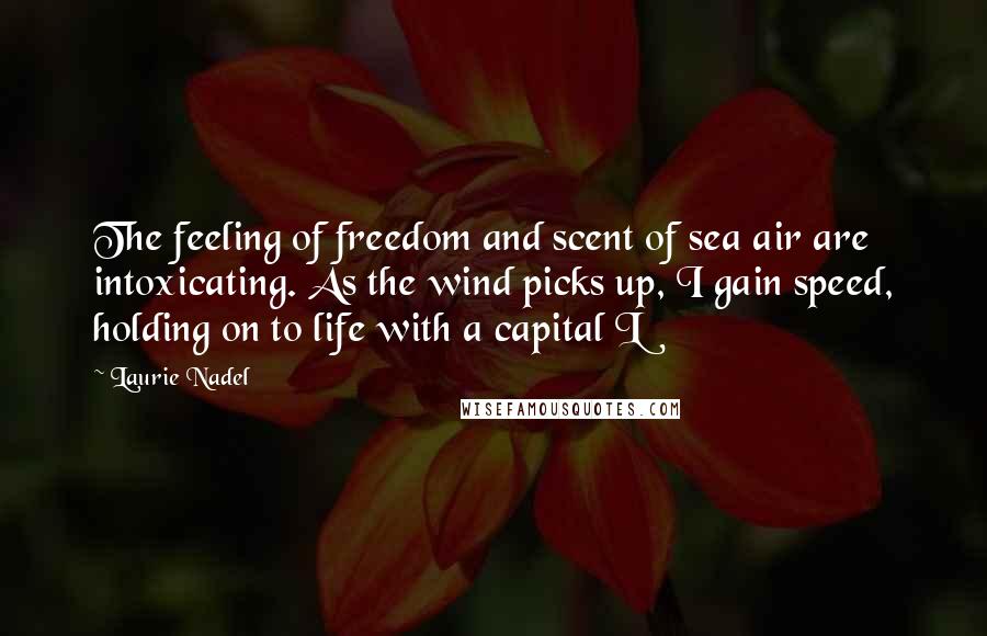 Laurie Nadel Quotes: The feeling of freedom and scent of sea air are intoxicating. As the wind picks up, I gain speed, holding on to life with a capital L