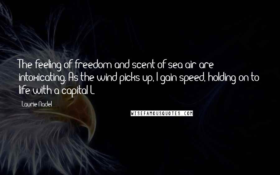 Laurie Nadel Quotes: The feeling of freedom and scent of sea air are intoxicating. As the wind picks up, I gain speed, holding on to life with a capital L