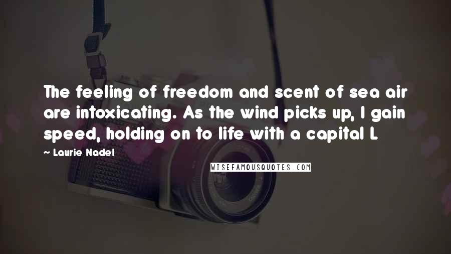 Laurie Nadel Quotes: The feeling of freedom and scent of sea air are intoxicating. As the wind picks up, I gain speed, holding on to life with a capital L