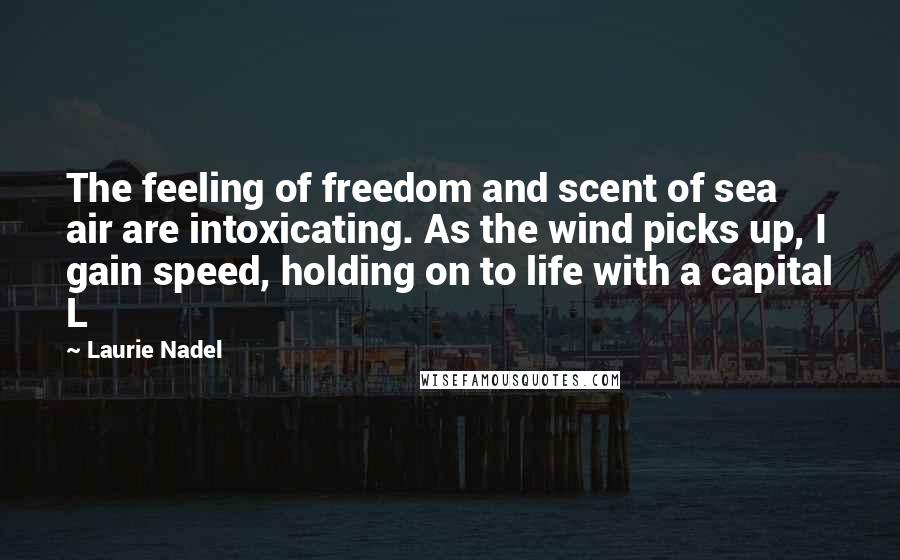 Laurie Nadel Quotes: The feeling of freedom and scent of sea air are intoxicating. As the wind picks up, I gain speed, holding on to life with a capital L