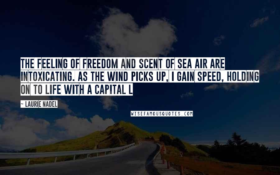 Laurie Nadel Quotes: The feeling of freedom and scent of sea air are intoxicating. As the wind picks up, I gain speed, holding on to life with a capital L