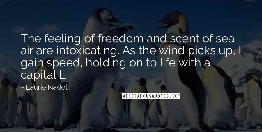 Laurie Nadel Quotes: The feeling of freedom and scent of sea air are intoxicating. As the wind picks up, I gain speed, holding on to life with a capital L