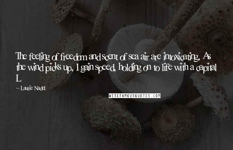 Laurie Nadel Quotes: The feeling of freedom and scent of sea air are intoxicating. As the wind picks up, I gain speed, holding on to life with a capital L