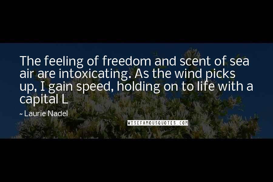 Laurie Nadel Quotes: The feeling of freedom and scent of sea air are intoxicating. As the wind picks up, I gain speed, holding on to life with a capital L