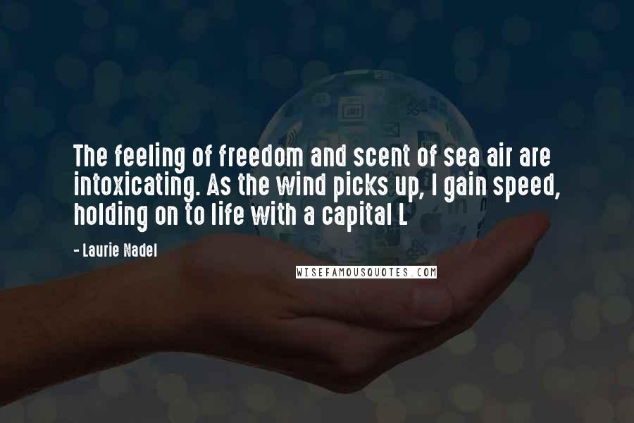 Laurie Nadel Quotes: The feeling of freedom and scent of sea air are intoxicating. As the wind picks up, I gain speed, holding on to life with a capital L