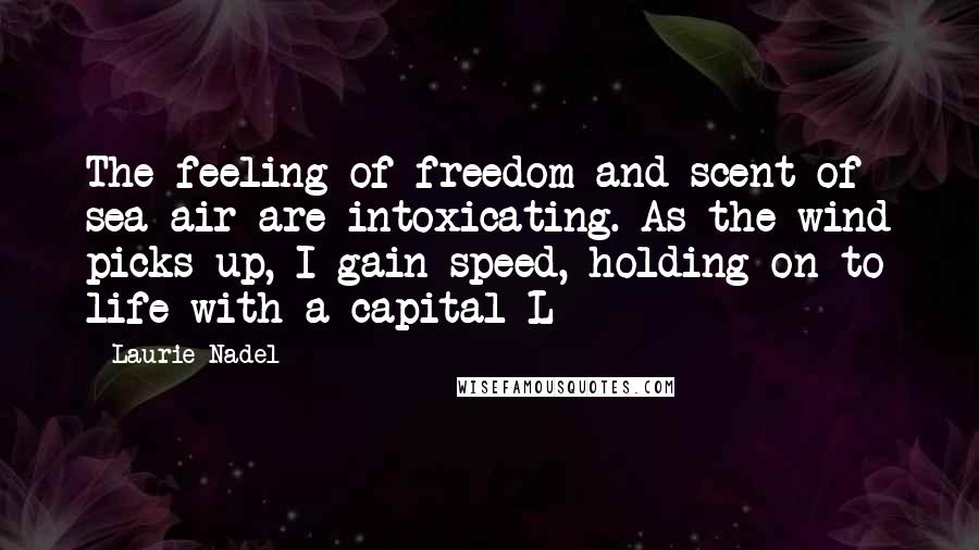 Laurie Nadel Quotes: The feeling of freedom and scent of sea air are intoxicating. As the wind picks up, I gain speed, holding on to life with a capital L