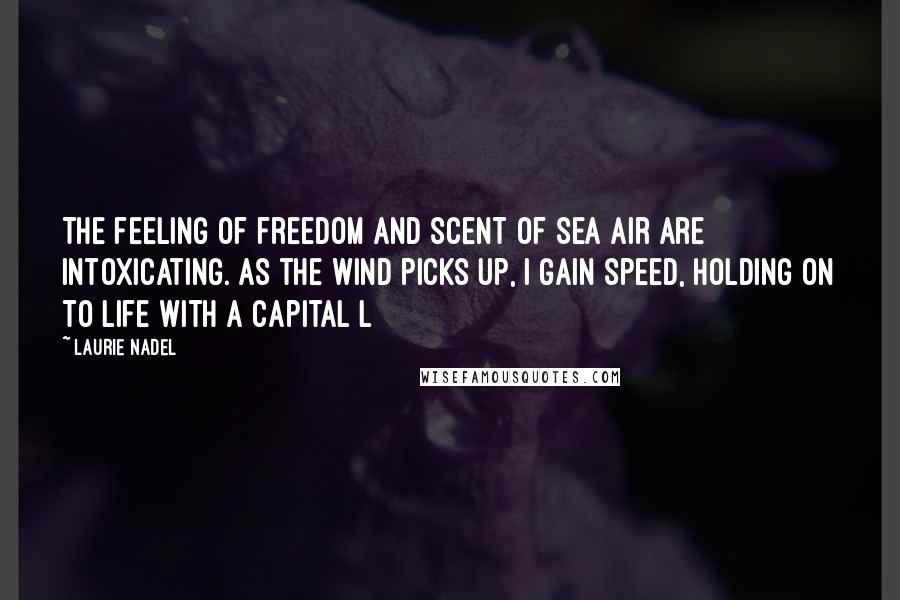 Laurie Nadel Quotes: The feeling of freedom and scent of sea air are intoxicating. As the wind picks up, I gain speed, holding on to life with a capital L