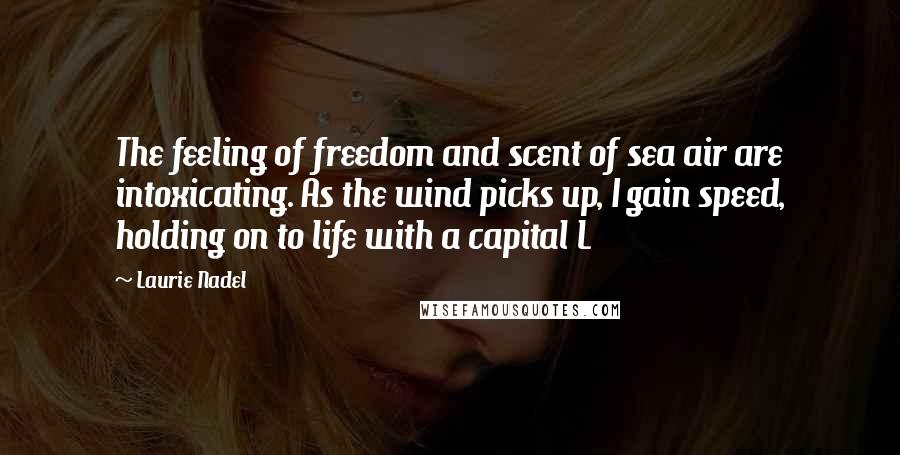 Laurie Nadel Quotes: The feeling of freedom and scent of sea air are intoxicating. As the wind picks up, I gain speed, holding on to life with a capital L