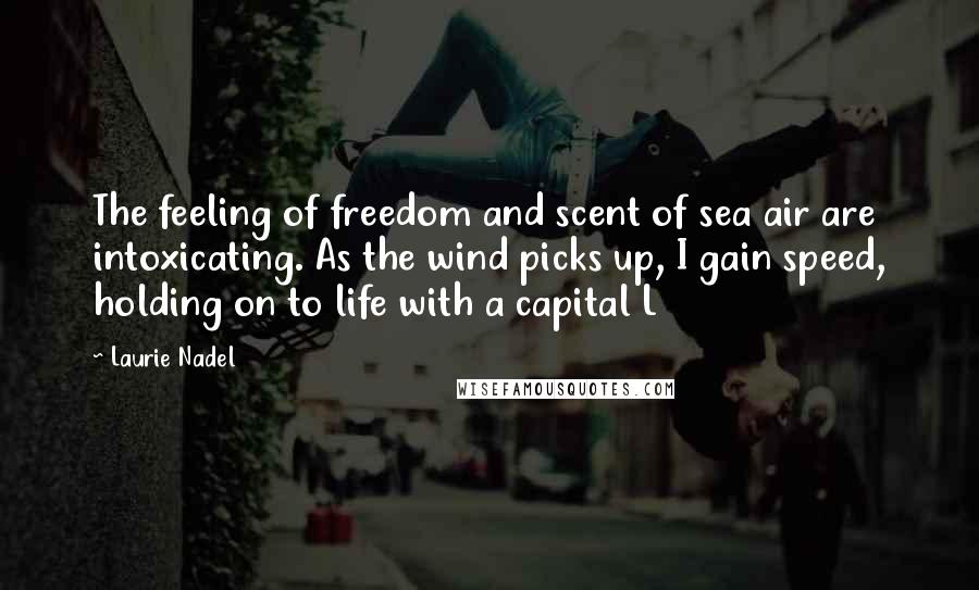 Laurie Nadel Quotes: The feeling of freedom and scent of sea air are intoxicating. As the wind picks up, I gain speed, holding on to life with a capital L