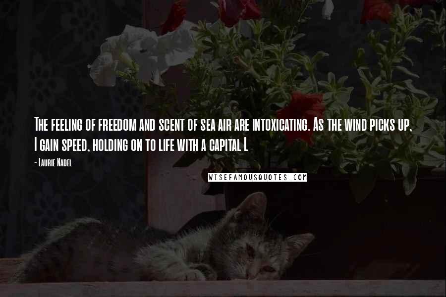 Laurie Nadel Quotes: The feeling of freedom and scent of sea air are intoxicating. As the wind picks up, I gain speed, holding on to life with a capital L