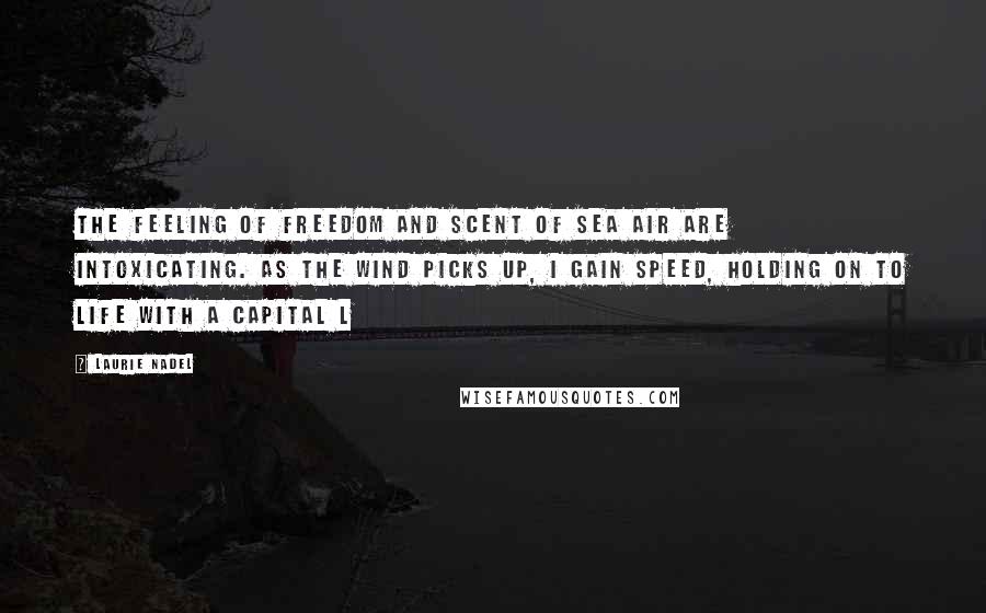 Laurie Nadel Quotes: The feeling of freedom and scent of sea air are intoxicating. As the wind picks up, I gain speed, holding on to life with a capital L