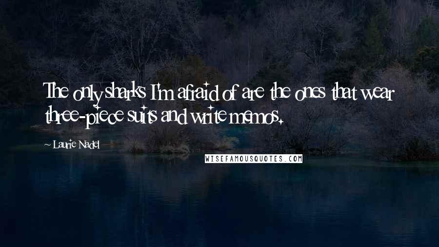 Laurie Nadel Quotes: The only sharks I'm afraid of are the ones that wear three-piece suits and write memos.