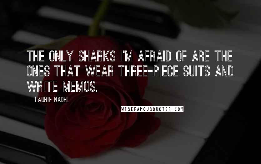 Laurie Nadel Quotes: The only sharks I'm afraid of are the ones that wear three-piece suits and write memos.